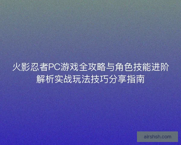 火影忍者PC游戏全攻略与角色技能进阶解析实战玩法技巧分享指南