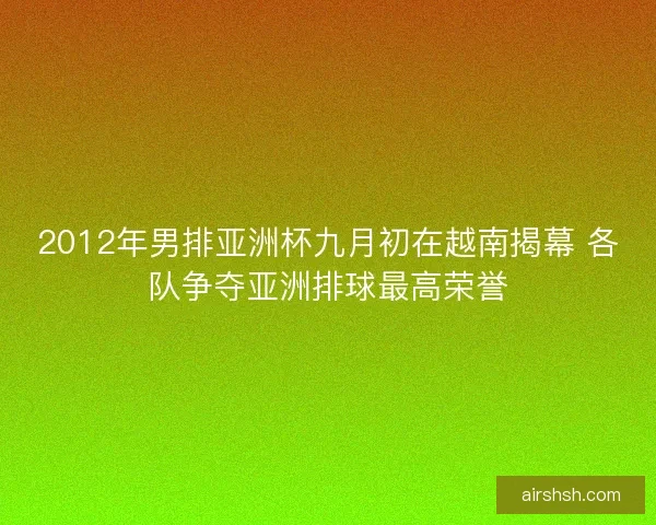 2012年男排亚洲杯九月初在越南揭幕 各队争夺亚洲排球最高荣誉