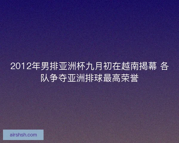 2012年男排亚洲杯九月初在越南揭幕 各队争夺亚洲排球最高荣誉