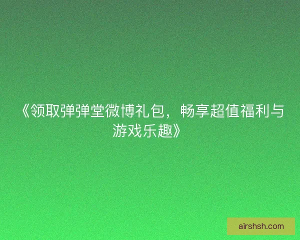 《领取弹弹堂微博礼包，畅享超值福利与游戏乐趣》