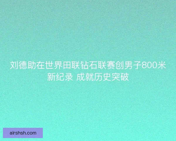 刘德助在世界田联钻石联赛创男子800米新纪录 成就历史突破