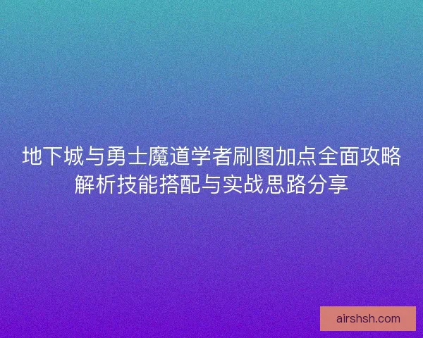 地下城与勇士魔道学者刷图加点全面攻略解析技能搭配与实战思路分享