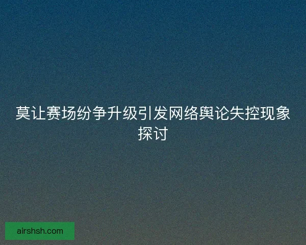 莫让赛场纷争升级引发网络舆论失控现象探讨