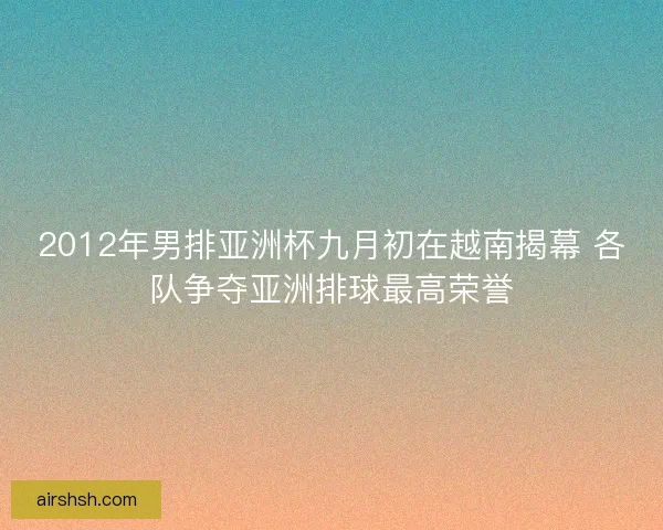 2012年男排亚洲杯九月初在越南揭幕 各队争夺亚洲排球最高荣誉