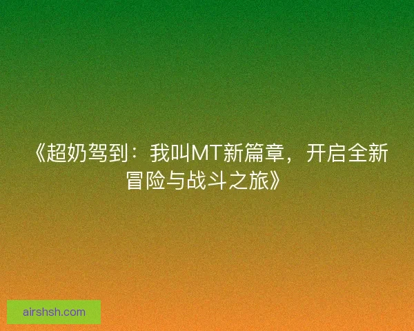 《超奶驾到：我叫MT新篇章，开启全新冒险与战斗之旅》