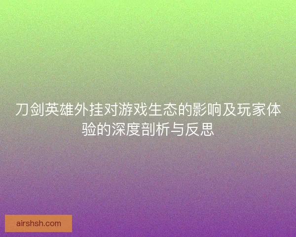 刀剑英雄外挂对游戏生态的影响及玩家体验的深度剖析与反思