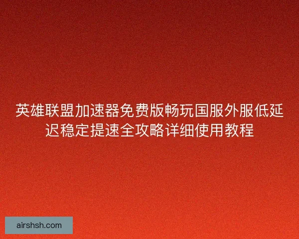 英雄联盟加速器免费版畅玩国服外服低延迟稳定提速全攻略详细使用教程