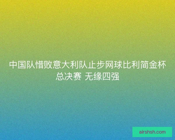 中国队惜败意大利队止步网球比利简金杯总决赛 无缘四强