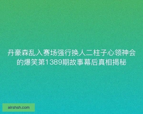 丹豪森乱入赛场强行换人二柱子心领神会的爆笑第1389期故事幕后真相揭秘