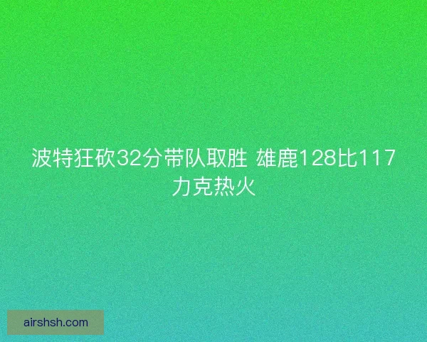 波特狂砍32分带队取胜 雄鹿128比117力克热火