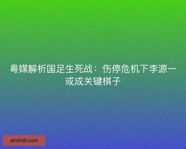 粤媒解析国足生死战：伤停危机下李源一或成关键棋子