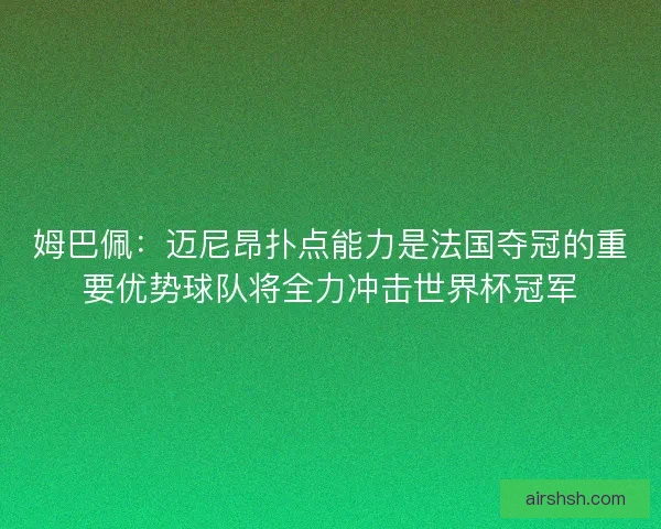 姆巴佩：迈尼昂扑点能力是法国夺冠的重要优势球队将全力冲击世界杯冠军