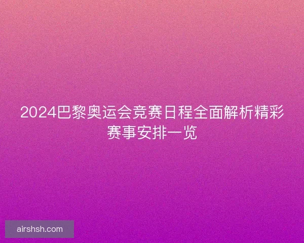 2024巴黎奥运会竞赛日程全面解析精彩赛事安排一览