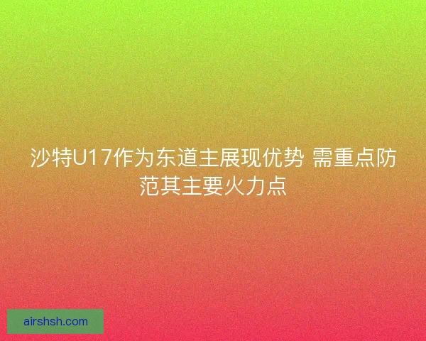 沙特U17作为东道主展现优势 需重点防范其主要火力点